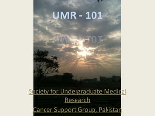 UMR - 101




Society for Undergraduate Medical
             Research
 Cancer Support Group, Pakistan
 