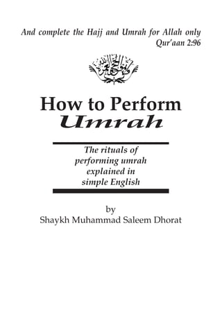 And complete the Hajj and Umrah for Allah only
                                   Qur’aan 2:96




       How to Perform
             Umrah
                     The rituals of
                   performing umrah
                      explained in
                    simple English


                   by
       Shaykh Muhammad Saleem Dhorat




© Islãmic Da'wah Academy
 