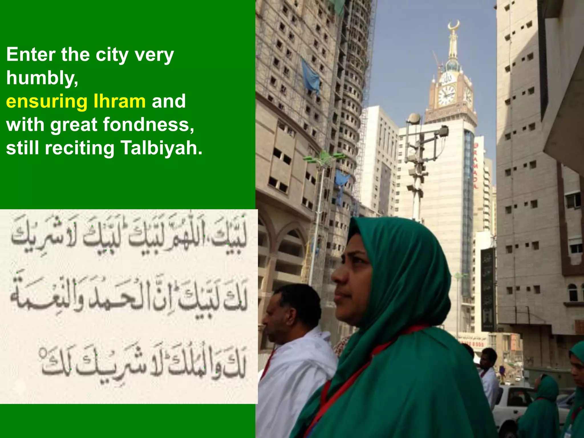 Enter the city very
humbly,
ensuring Ihram and
with great fondness,
still reciting Talbiyah.
 