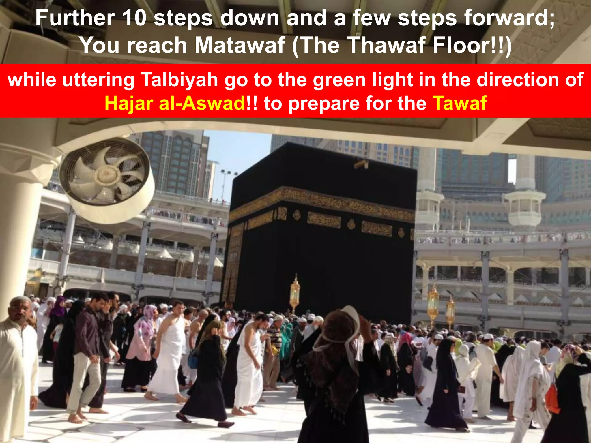 Further 10 steps down and a few steps forward;
You reach Matawaf (The Thawaf Floor!!)
while uttering Talbiyah go to the green light in the direction of
Hajar al-Aswad!! to prepare for the Tawaf
 