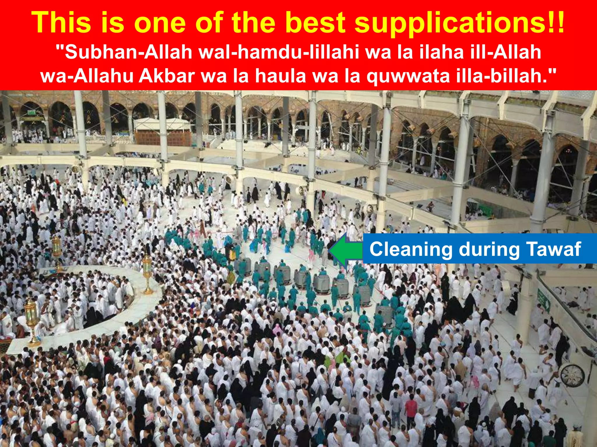 Cleaning during Tawaf
This is one of the best supplications!!
"Subhan-Allah wal-hamdu-lillahi wa la ilaha ill-Allah
wa-Allahu Akbar wa la haula wa la quwwata illa-billah."
 