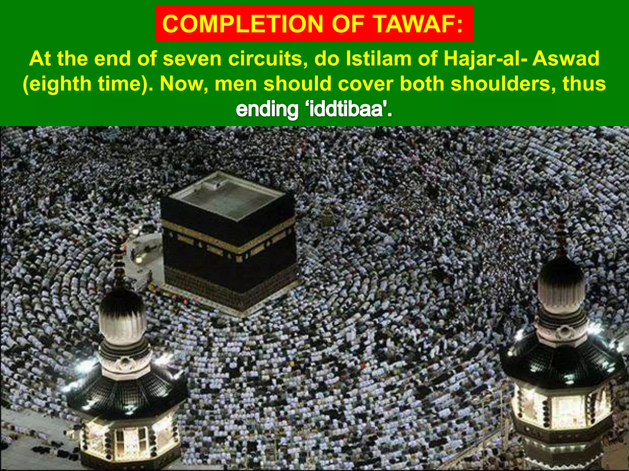 COMPLETION OF TAWAF:
At the end of seven circuits, do Istilam of Hajar-al- Aswad
(eighth time). Now, men should cover both shoulders, thus
 