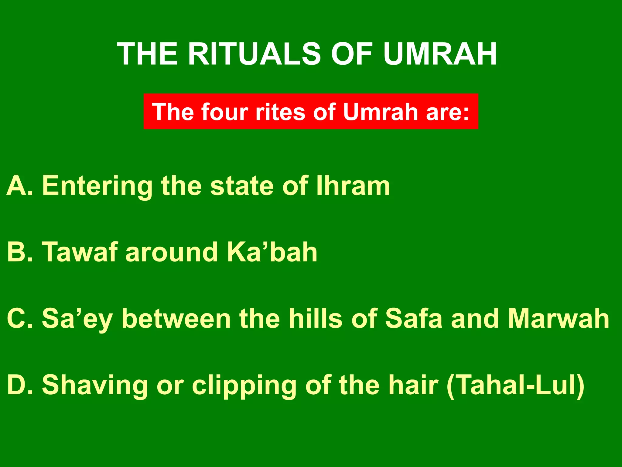 A. Entering the state of Ihram
B. Tawaf around Ka‟bah
C. Sa‟ey between the hills of Safa and Marwah
D. Shaving or clipping of the hair (Tahal-Lul)
THE RITUALS OF UMRAH
The four rites of Umrah are:
 