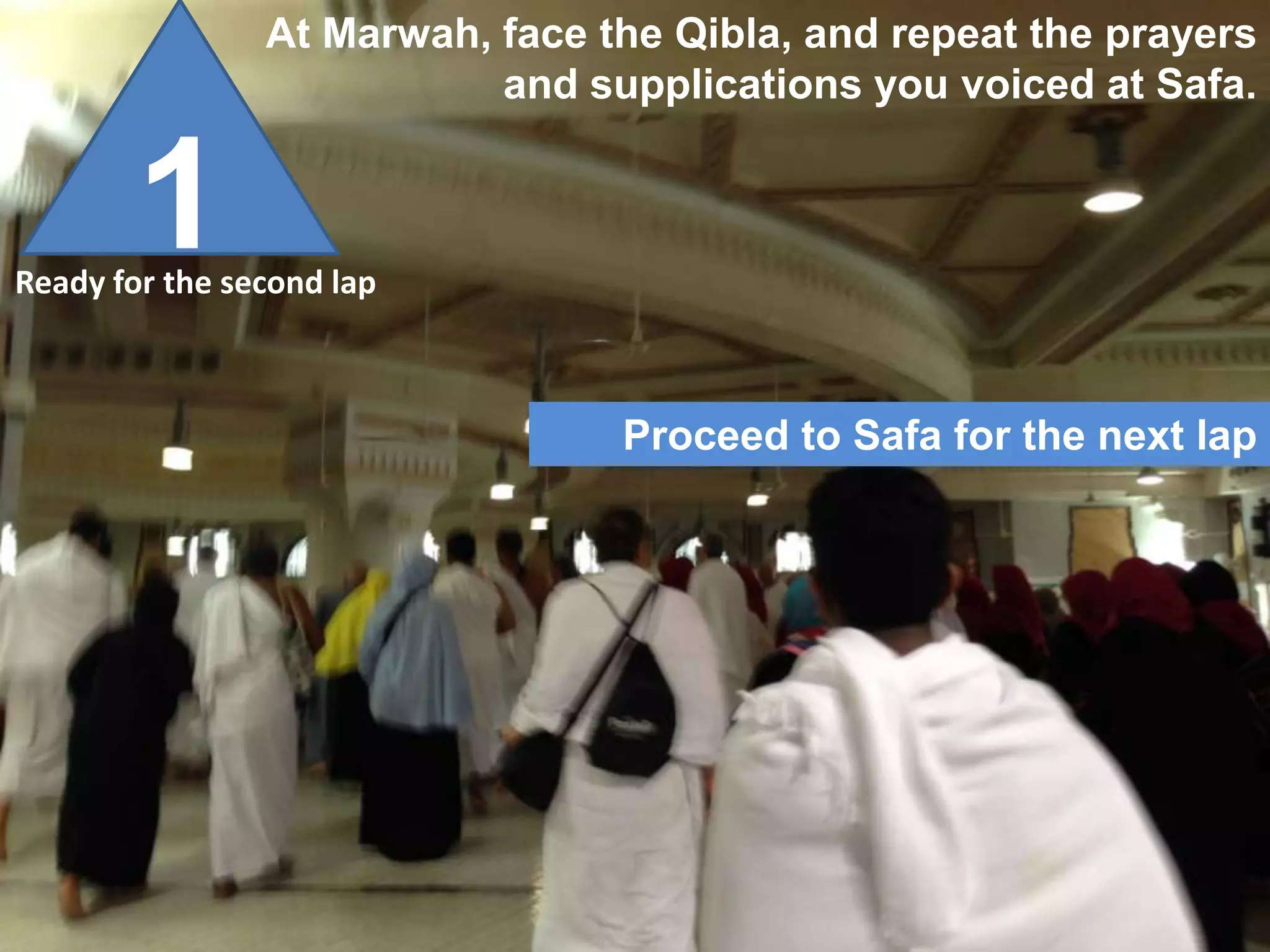1Ready for the second lap
Proceed to Safa for the next lap
At Marwah, face the Qibla, and repeat the prayers
and supplications you voiced at Safa.
 