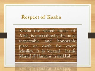 Respect of Kaaba
Kaaba the sacred house of
Allah, is undoubtedly the most
respectable and honorable
place on earth for every
Muslim. It is located inside
Masjid al Haraam in makkah.
 