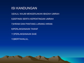 ISI KANDUNGAN DALIL WAJIB MENGERJAKAN IBADAH UMRAH DEFINISI SERTA KEPENTINGAN UMRAH IHRAM DAN PANTANG LARANG IHRAM. PERLAKSANAAN TAWAF PERLAKSANAAN SAIE BERTAHALUL. 