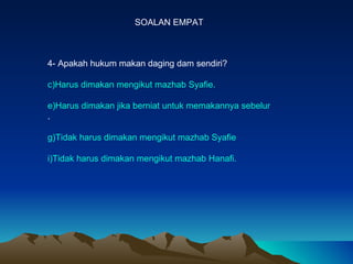 SOALAN EMPAT 4- Apakah hukum makan daging dam sendiri? Harus dimakan mengikut mazhab Syafie. Harus dimakan jika berniat untuk memakannya sebelum menyembelih . Tidak harus dimakan mengikut mazhab Syafie Tidak harus dimakan mengikut mazhab Hanafi. 