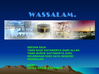 SEKIAN SAJA YANG BAIK DATANGNYA DARI ALLAH  YANG BURUK DATANGNYA DARI KELEMAHAN DIRI SAYA SENDIRI WASSALAM. DARI: USTAZ NASIR B ZAKARIA WASSALAM. 
