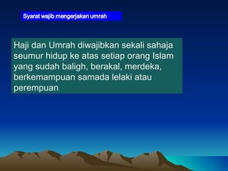 Haji dan Umrah diwajibkan sekali sahaja seumur hidup ke atas setiap orang Islam yang sudah baligh, berakal, merdeka, berkemampuan samada lelaki atau perempuan . 