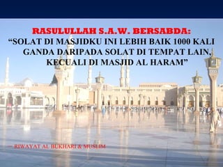 RASULULLAH S.A.W. BERSABDA: “ SOLAT DI MASJIDKU INI LEBIH BAIK 1000 KALI GANDA DARIPADA SOLAT DI TEMPAT LAIN, KECUALI DI MASJID AL HARAM” –  RIWAYAT AL BUKHARI & MUSLIM 