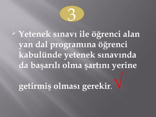  Yetenek sınavı ile öğrenci alan
yan dal programına öğrenci
kabulünde yetenek sınavında
da başarılı olma şartını yerine
getirmiş olması gerekir.√
3
 