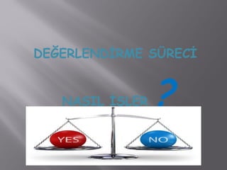 DEĞERLENDİRME SÜRECİ
NASIL İŞLER ?
 