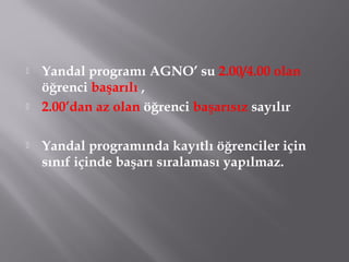  Yandal programı AGNO’ su 2.00/4.00 olan
öğrenci başarılı ,
 2.00’dan az olan öğrenci başarısız sayılır
 Yandal programında kayıtlı öğrenciler için
sınıf içinde başarı sıralaması yapılmaz.
 