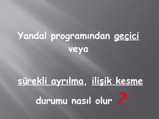 Yandal programından geçici
veya
sürekli ayrılma, ilişik kesme
durumu nasıl olur ?
 