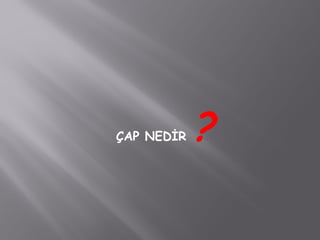 ÇAP NEDİR ?
 