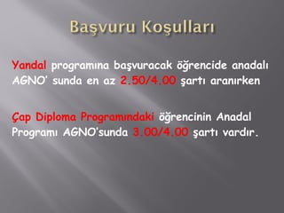 Yandal programına başvuracak öğrencide anadalı
AGNO’ sunda en az 2.50/4.00 şartı aranırken
Çap Diploma Programındaki öğrencinin Anadal
Programı AGNO’sunda 3.00/4.00 şartı vardır.
 