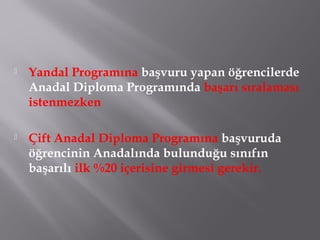  Yandal Programına başvuru yapan öğrencilerde
Anadal Diploma Programında başarı sıralaması
istenmezken
 Çift Anadal Diploma Programına başvuruda
öğrencinin Anadalında bulunduğu sınıfın
başarılı ilk %20 içerisine girmesi gerekir.
 