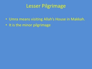 Lesser Pilgrimage
• Umra means visiting Allah’s House in Makkah.
• It is the minor pilgrimage

 
