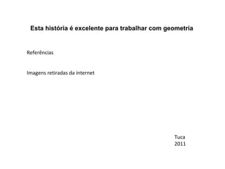Referências Imagens retiradas da internet Esta história é excelente para trabalhar com geometria Tuca 2011 