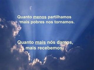 Quanto  mais  nós damos, mais recebemos.  Quanto  menos  partilhamos  mais pobres nos tornamos.  