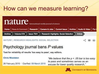 How can we measure learning?
“We believe that the p < .05 bar is too easy
to pass and sometimes serves as an
excuse for lower quality research,”
 