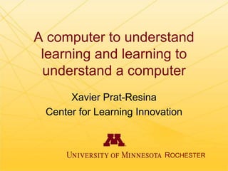 A computer to understand
learning and learning to
understand a computer
Xavier Prat-Resina
Center for Learning Innovation
ROCHESTER
 