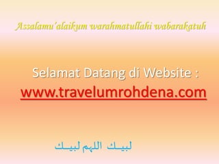 Selamat Datang di Website :
www.travelumrohdena.com
‫ـك‬‫ـ‬‫ـ‬‫ـ‬‫ـ‬‫ـ‬‫ـ‬‫ـ‬‫ـ‬‫ـ‬‫ي‬‫لب‬‫اللهم‬ ‫ـك‬‫ـ‬‫ـ‬‫ـ‬‫ـ‬‫ـ‬‫ـ‬‫ـ‬‫ـ‬‫ي‬‫لب‬
Assalamu’alaikum warahmatullahi wabarakatuh
 