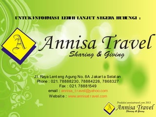 UNTUKINFORMASI LEBIH LANJUT SEGERA HUBUNGI :
Produksi annisatravel.com 2013
J l. Raya Lent eng Agung No. 8A J akart a Selat an
Phone : 021. 78888230, 78884226, 7868327
Fax : 021. 78881549
email : annisa_t ravel@yahoo.com
Websit e : www.annisat ravel.com
 