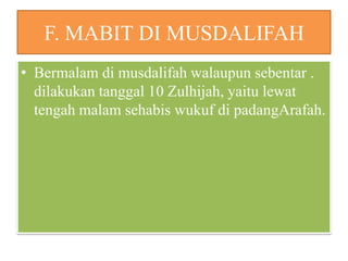 F. MABIT DI MUSDALIFAH
• Bermalam di musdalifah walaupun sebentar .
dilakukan tanggal 10 Zulhijah, yaitu lewat
tengah malam sehabis wukuf di padangArafah.

 