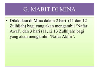 G. MABIT DI MINA
• Dilakukan di Mina dalam 2 hari (11 dan 12
Zulhijah) bagi yang akan mengambil ‘Nafar
Awal’, dan 3 hari (11,12,13 Zulhijah) bagi
yang akan mengambil ‘Nafar Akhir’.

 