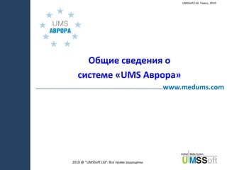 UMSSoft Ltd. Томск, 2010 Общие сведения о  системе «UMS Аврора» www.medums.com 2010 @“UMSSoft Ltd”. Все права защищены 