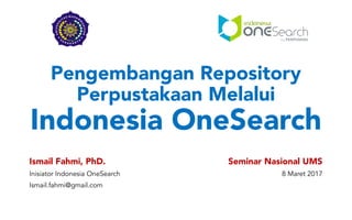 Pengembangan Repository
Perpustakaan Melalui
Indonesia OneSearch
Ismail Fahmi, PhD.
Inisiator Indonesia OneSearch
Ismail.fahmi@gmail.com
Seminar Nasional UMS
8 Maret 2017
 