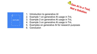 1. Introduction to generative AI
2. Example 1 on generative AI usage in TnL
3. Example 2 on generative AI usage in TnL
4. Example 3 on generative AI usage in TnL
5. Examples on generative AI for research purposes
6. Conclusion
 
