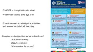 ChatGPT is disruptive to education!
We shouldn’t turn a blind eye to it!
Educators need to redesign the activities
and assessments in their teaching
Disruption in education: Have we learned our lesson?
2020. Online learning
2022. Generative AI
What’s next on the horizon?
 