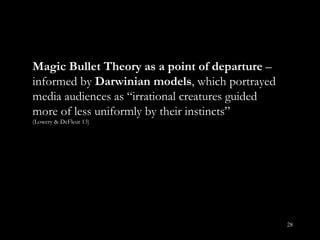 Magic Bullet Theory as a point of departure  – informed by  Darwinian models , which portrayed media audiences as  “irrational creatures guided more of less uniformly by their instincts”  (Lowery & DeFleur 13) 