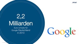 © www.twt.de
2,2
Milliarden
Euro Umsatz für
Google Deutschland
in 2013
 