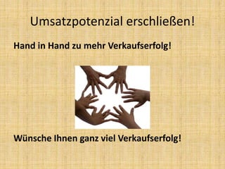 Hand in Hand zu mehr Verkaufserfolg!
Wünsche Ihnen ganz viel Verkaufserfolg!
Umsatzpotenzial erschließen!
 