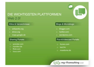 DIE WICHTIGSTEN PLATTFORMEN
Web 2.0!
Wikis & Verzeichnisse:   Blogs & Microblogs:

o  wikipedia.org         o  blogger.com 
o  dmoz.org              o  twiWer.com 
o  maps.google.de        o  wordpress.com

 Sharing Portale:        Pod-&Videocast Portale:

 o    youtube.com        o  itunes.com 
 o    myvideo.de         o  last.fm 
 o    ﬂickr.com 
                         o  maxdome.de 
 o    issuu.com 
 