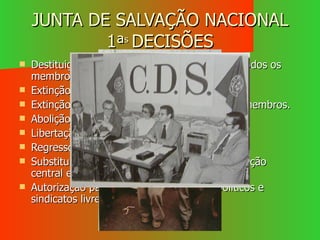 JUNTA DE SALVAÇÃO NACIONAL 1 ª s   DECISÕES Destituição do Presidente da República e de todos os membros do governo. Extinção da Acção Nacional Popular. Extinção da polícia política e prisão dos seus membros. Abolição da censura. Libertação de todos os presos políticos Regresso dos exilados. Substituição dos altos dirigentes da administração central e local. Autorização para formação de partidos políticos e sindicatos livres. 