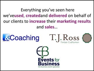 Everything you’ve seen here
we’veused, createdand delivered on behalf of
our clients to increase their marketing results
                   and sales…
 