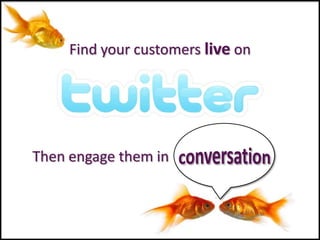 Find your customers live on




Then engage them in
 