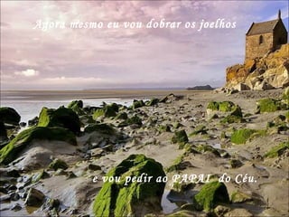 Agora mesmo eu vou dobrar os joelhos e vou pedir ao PAPAI  do Céu.  