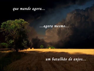 que mande agora... ...agora mesmo...  um batalhão de anjos... 