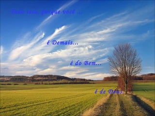 é Demais... Tudo isso, porque você ... é de Deus.  é do Bem... 