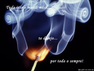 Tudo isso e muito mais... te desejo... por todo o sempre! 