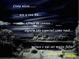 Creia nisso...... use a sua Fé... afinal de contas... alguém tão especial como você... merece e vai ser muito feliz. 