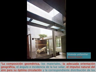 “ La composición geométrica,  los materiales,  la adecuada orientación geográfica,  el ángulo e incidencia de la luz solar,  el impulso natural del aire para su óptima circulación  y la correspondiente distribución de los espacios interiores” (Rodríguez, 2001). Vivienda unifamiliar: Alberto Kalach 