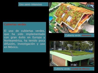 Cubiertas verdes El uso de cubiertas verdes, que ha sido implementado con gran éxito en Europa y Norteamérica, ha tenido poca difusión, investigación y uso en México. Cubierta verde:  Alemania Cubierta verde:  Ciudad de México Uso semi-intensivo 