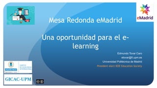 Mesa Redonda eMadrid
Una oportunidad para el e-
learning
Edmundo Tovar Caro
etovar@fi.upm.es
Universidad Politécnica de Madrid
President elect IEEE Education Society
 