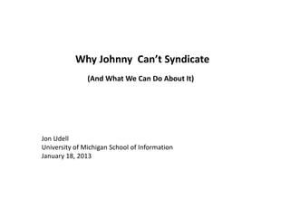 Intro
Why Johnny Can’t Syndicate
Jon Udell
University of Michigan School of Information
January 18, 2013
(And What We Can ...
